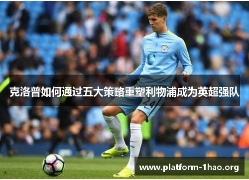 克洛普如何通过五大策略重塑利物浦成为英超强队