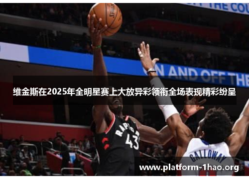 维金斯在2025年全明星赛上大放异彩领衔全场表现精彩纷呈