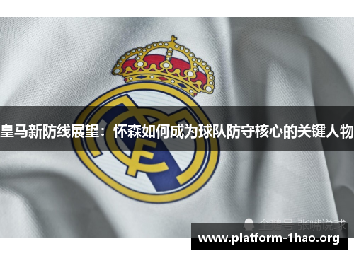 皇马新防线展望：怀森如何成为球队防守核心的关键人物