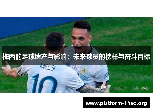 梅西的足球遗产与影响：未来球员的榜样与奋斗目标