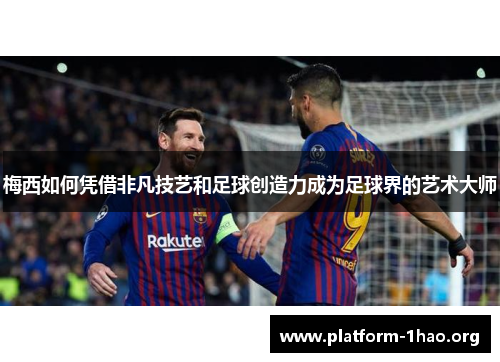 梅西如何凭借非凡技艺和足球创造力成为足球界的艺术大师