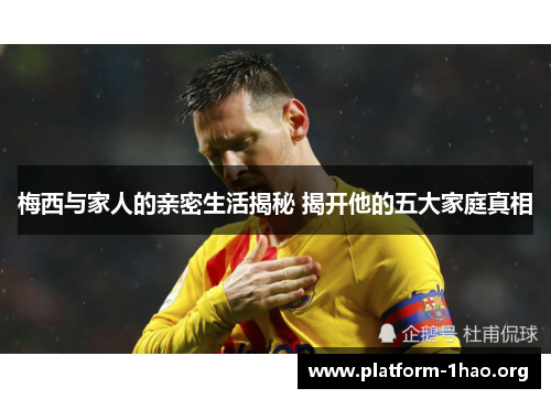 梅西与家人的亲密生活揭秘 揭开他的五大家庭真相