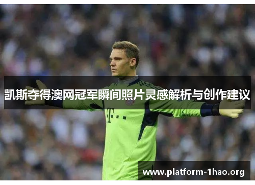 凯斯夺得澳网冠军瞬间照片灵感解析与创作建议