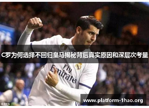 C罗为何选择不回归皇马揭秘背后真实原因和深层次考量
