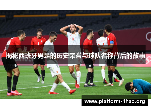 揭秘西班牙男足的历史荣誉与球队名称背后的故事