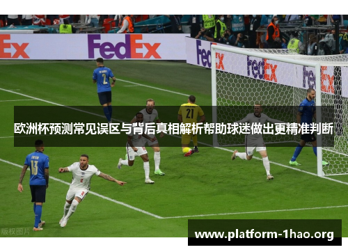 欧洲杯预测常见误区与背后真相解析帮助球迷做出更精准判断