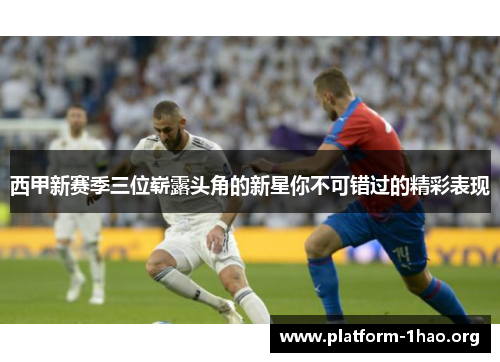 西甲新赛季三位崭露头角的新星你不可错过的精彩表现