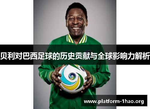 贝利对巴西足球的历史贡献与全球影响力解析 贝利对巴西足球的历史贡献与全球影响力解析