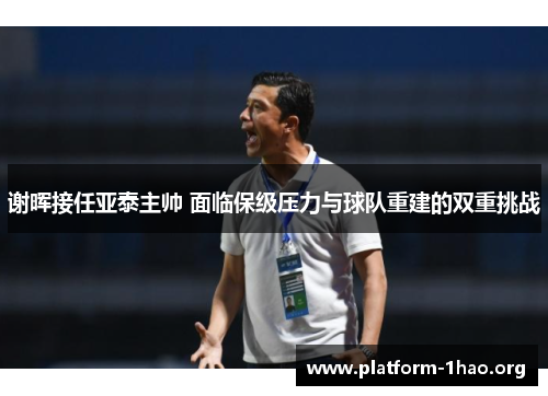 谢晖接任亚泰主帅 面临保级压力与球队重建的双重挑战 谢晖接任亚泰主帅 面临保级压力与球队重建的双重挑战
