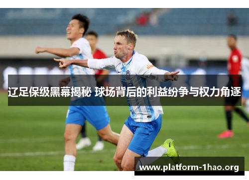 辽足保级黑幕揭秘 球场背后的利益纷争与权力角逐 辽足保级黑幕揭秘 球场背后的利益纷争与权力角逐