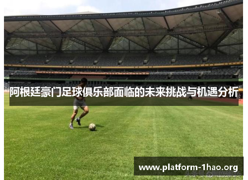 阿根廷豪门足球俱乐部面临的未来挑战与机遇分析 阿根廷豪门足球俱乐部面临的未来挑战与机遇分析