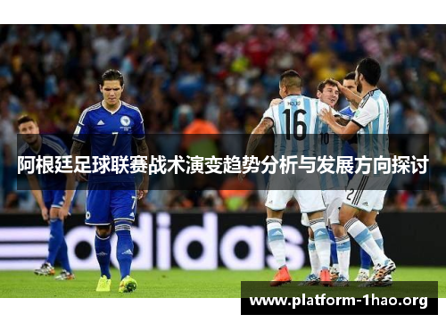 阿根廷足球联赛战术演变趋势分析与发展方向探讨 阿根廷足球联赛战术演变趋势分析与发展方向探讨