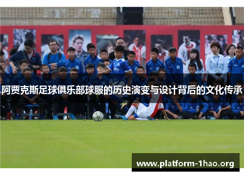 阿贾克斯足球俱乐部球服的历史演变与设计背后的文化传承 阿贾克斯足球俱乐部球服的历史演变与设计背后的文化传承