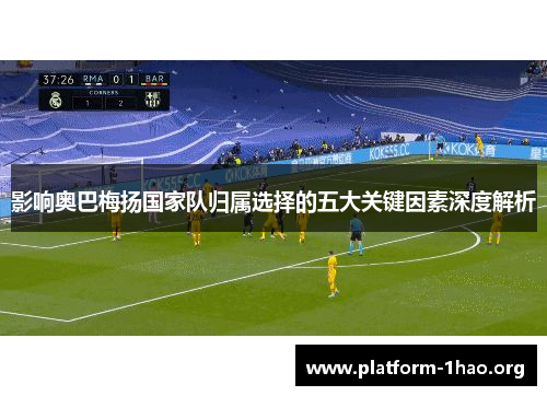 影响奥巴梅扬国家队归属选择的五大关键因素深度解析 影响奥巴梅扬国家队归属选择的五大关键因素深度解析