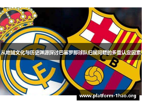 从地域文化与历史渊源探讨巴塞罗那球队归属问题的多重认定因素 从地域文化与历史渊源探讨巴塞罗那球队归属问题的多重认定因素