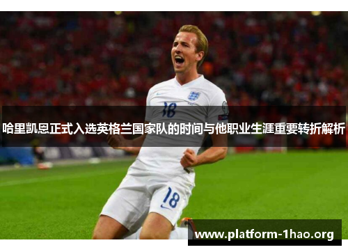哈里凯恩正式入选英格兰国家队的时间与他职业生涯重要转折解析