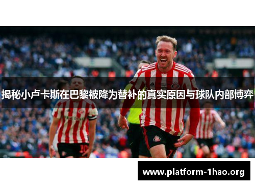 揭秘小卢卡斯在巴黎被降为替补的真实原因与球队内部博弈 揭秘小卢卡斯在巴黎被降为替补的真实原因与球队内部博弈