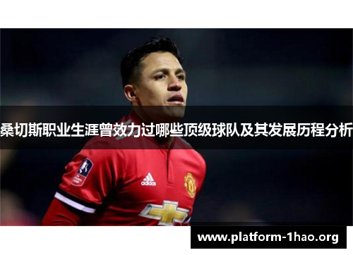 桑切斯职业生涯曾效力过哪些顶级球队及其发展历程分析 桑切斯职业生涯曾效力过哪些顶级球队及其发展历程分析