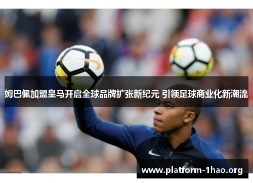 姆巴佩加盟皇马开启全球品牌扩张新纪元 引领足球商业化新潮流