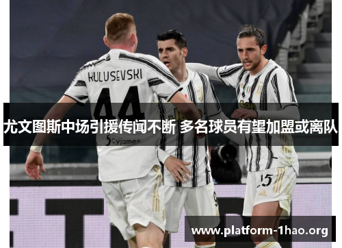 尤文图斯中场引援传闻不断 多名球员有望加盟或离队 尤文图斯中场引援传闻不断 多名球员有望加盟或离队