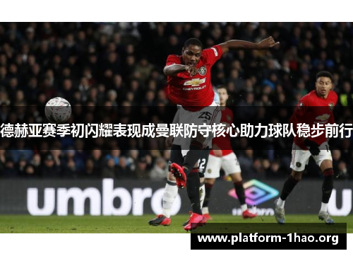 德赫亚赛季初闪耀表现成曼联防守核心助力球队稳步前行 德赫亚赛季初闪耀表现成曼联防守核心助力球队稳步前行