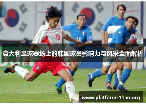 意大利足球赛场上的韩国球员影响力与风采全面解析