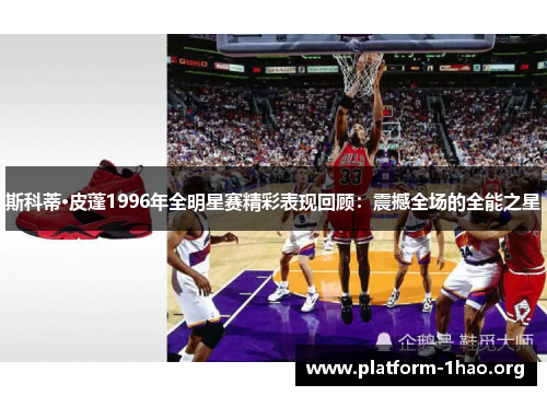 斯科蒂·皮蓬1996年全明星赛精彩表现回顾：震撼全场的全能之星