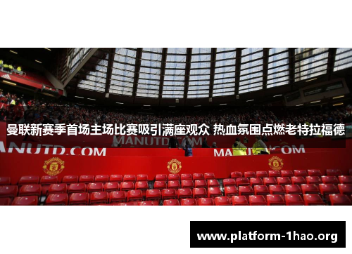 曼联新赛季首场主场比赛吸引满座观众 热血氛围点燃老特拉福德