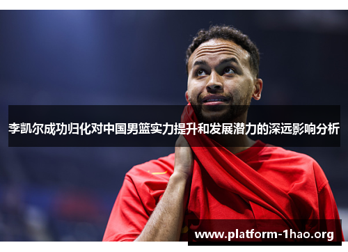 李凯尔成功归化对中国男篮实力提升和发展潜力的深远影响分析