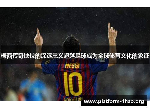 梅西传奇地位的深远意义超越足球成为全球体育文化的象征