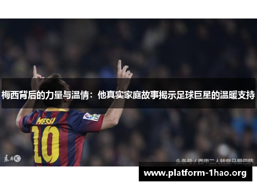 梅西背后的力量与温情：他真实家庭故事揭示足球巨星的温暖支持